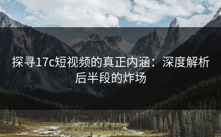 探寻17c短视频的真正内涵：深度解析后半段的炸场