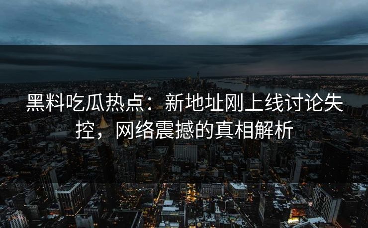 黑料吃瓜热点：新地址刚上线讨论失控，网络震撼的真相解析