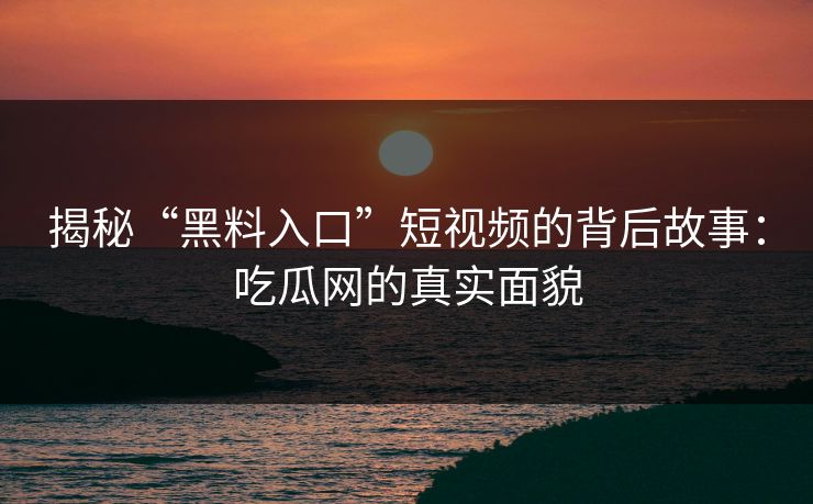 揭秘“黑料入口”短视频的背后故事:吃瓜网的真实面貌 揭秘“黑料入口”短视频的背后故事:吃瓜网的真实面貌