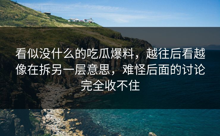 看似没什么的吃瓜爆料，越往后看越像在拆另一层意思，难怪后面的讨论完全收不住