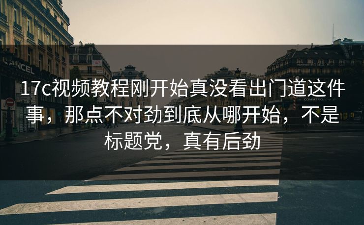 17c视频教程刚开始真没看出门道这件事，那点不对劲到底从哪开始，不是标题党，真有后劲