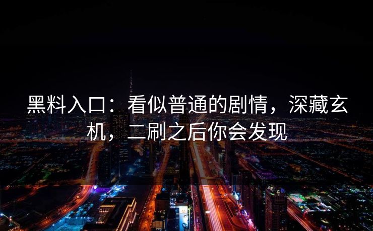 黑料入口：看似普通的剧情，深藏玄机，二刷之后你会发现