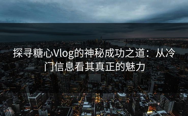 探寻糖心Vlog的神秘成功之道:从冷门信息看其真正的魅力 探寻糖心Vlog的神秘成功之道:从冷门信息看其真正的魅力